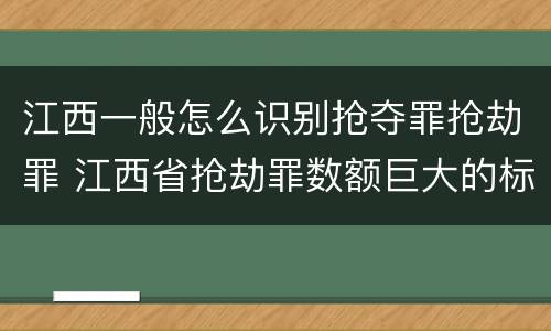 江西一般怎么识别抢夺罪抢劫罪 江西省抢劫罪数额巨大的标准