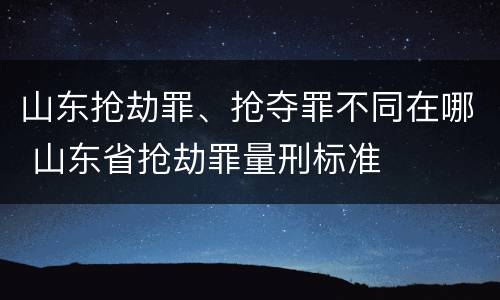 山东抢劫罪、抢夺罪不同在哪 山东省抢劫罪量刑标准