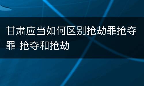 甘肃应当如何区别抢劫罪抢夺罪 抢夺和抢劫