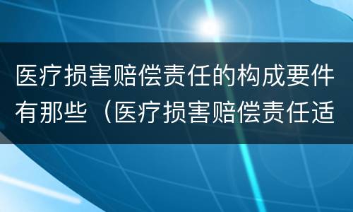 医疗损害赔偿责任的构成要件有那些（医疗损害赔偿责任适用何种归责原则）