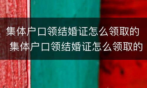 集体户口领结婚证怎么领取的 集体户口领结婚证怎么领取的钱