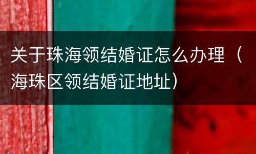 关于珠海领结婚证怎么办理（海珠区领结婚证地址）