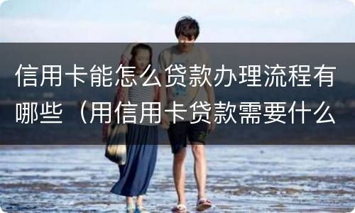 信用卡能怎么贷款办理流程有哪些（用信用卡贷款需要什么手续）