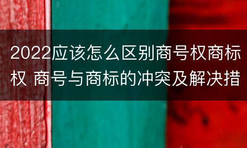 2022应该怎么区别商号权商标权 商号与商标的冲突及解决措施