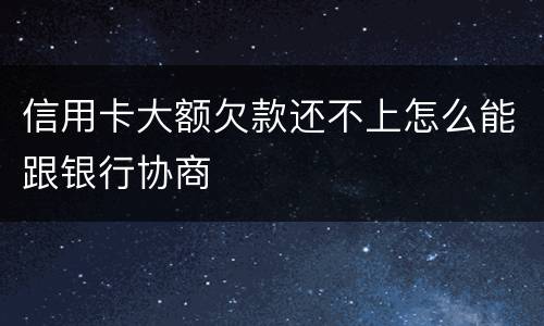 信用卡大额欠款还不上怎么能跟银行协商