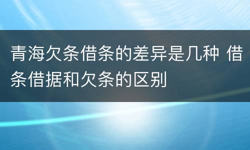 青海欠条借条的差异是几种 借条借据和欠条的区别