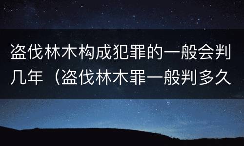 盗伐林木构成犯罪的一般会判几年（盗伐林木罪一般判多久）