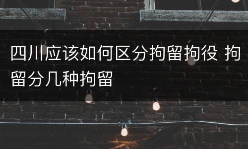 四川应该如何区分拘留拘役 拘留分几种拘留