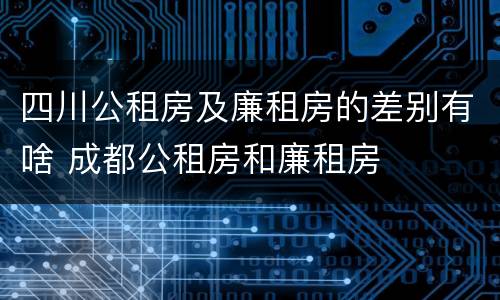 四川公租房及廉租房的差别有啥 成都公租房和廉租房