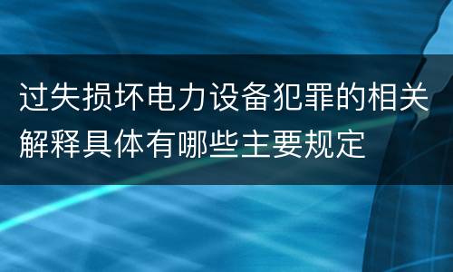 过失损坏电力设备犯罪的相关解释具体有哪些主要规定