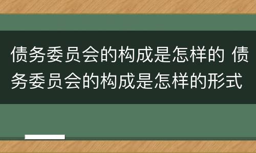 债务委员会的构成是怎样的 债务委员会的构成是怎样的形式