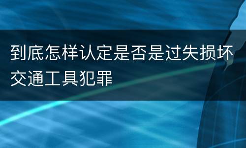 到底怎样认定是否是过失损坏交通工具犯罪