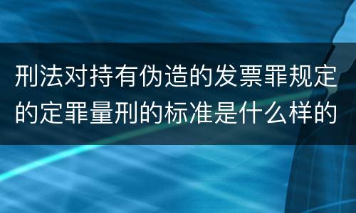刑法对持有伪造的发票罪规定的定罪量刑的标准是什么样的