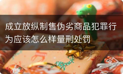 成立放纵制售伪劣商品犯罪行为应该怎么样量刑处罚 成立放纵制售伪劣商品犯罪行为应该怎么样量刑处罚