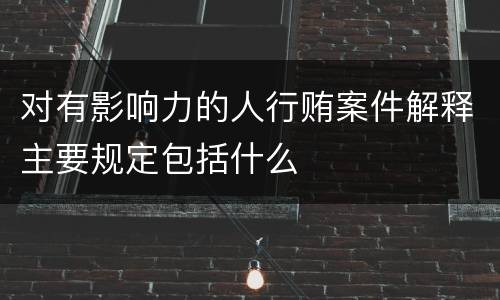对有影响力的人行贿案件解释主要规定包括什么