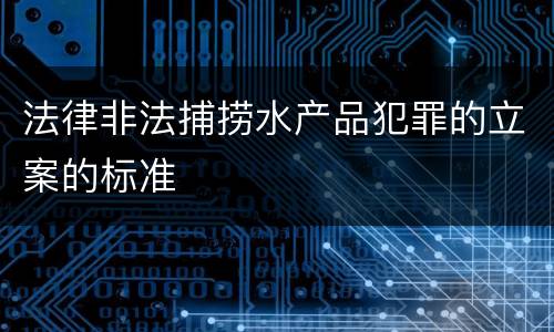 法律非法捕捞水产品犯罪的立案的标准