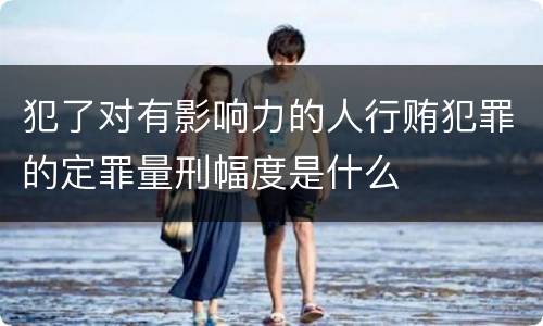 犯了对有影响力的人行贿犯罪的定罪量刑幅度是什么