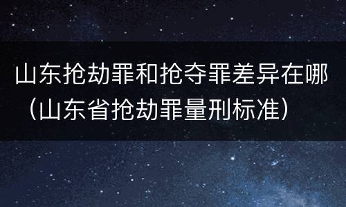山东抢劫罪和抢夺罪差异在哪（山东省抢劫罪量刑标准）