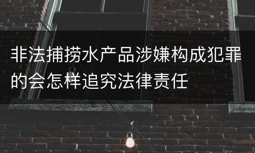 非法捕捞水产品涉嫌构成犯罪的会怎样追究法律责任