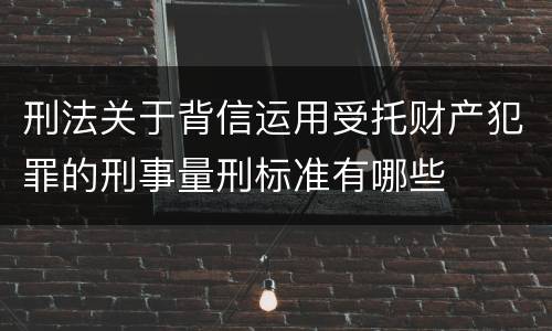 刑法关于背信运用受托财产犯罪的刑事量刑标准有哪些