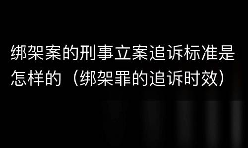 绑架案的刑事立案追诉标准是怎样的（绑架罪的追诉时效）