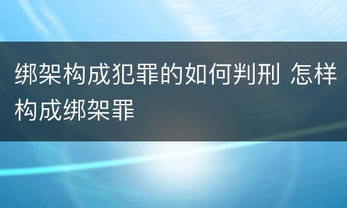 绑架构成犯罪的如何判刑 怎样构成绑架罪
