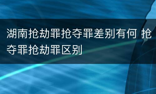 湖南抢劫罪抢夺罪差别有何 抢夺罪抢劫罪区别