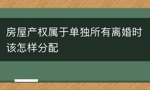 房屋产权属于单独所有离婚时该怎样分配