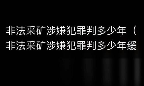 非法采矿涉嫌犯罪判多少年（非法采矿涉嫌犯罪判多少年缓刑）