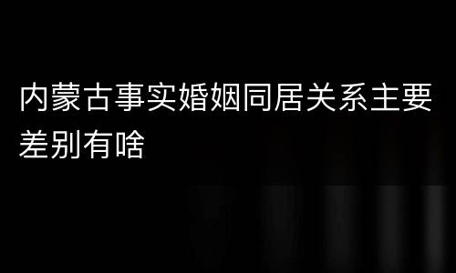 内蒙古事实婚姻同居关系主要差别有啥