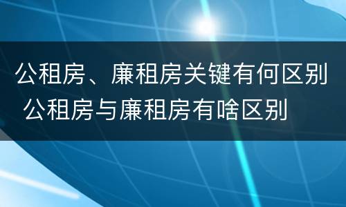 公租房、廉租房关键有何区别 公租房与廉租房有啥区别