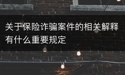 关于保险诈骗案件的相关解释有什么重要规定