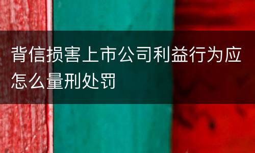 背信损害上市公司利益行为应怎么量刑处罚