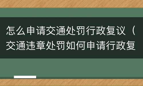 怎么申请交通处罚行政复议（交通违章处罚如何申请行政复议）