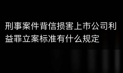 刑事案件背信损害上市公司利益罪立案标准有什么规定