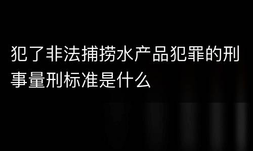 犯了非法捕捞水产品犯罪的刑事量刑标准是什么