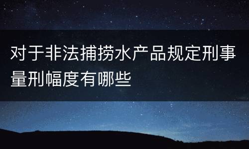 对于非法捕捞水产品规定刑事量刑幅度有哪些