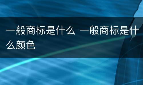一般商标是什么 一般商标是什么颜色