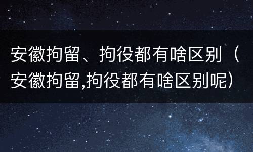 安徽拘留、拘役都有啥区别（安徽拘留,拘役都有啥区别呢）
