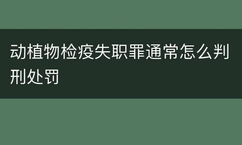 动植物检疫失职罪通常怎么判刑处罚