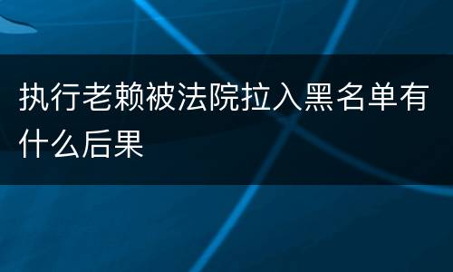 执行老赖被法院拉入黑名单有什么后果