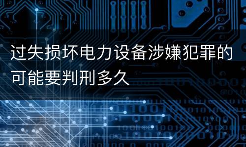 过失损坏电力设备涉嫌犯罪的可能要判刑多久