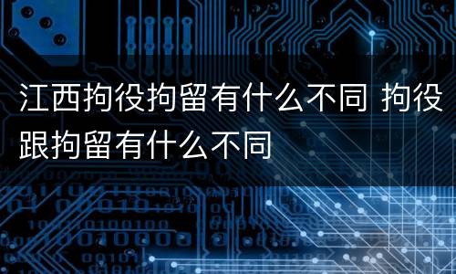 江西拘役拘留有什么不同 拘役跟拘留有什么不同