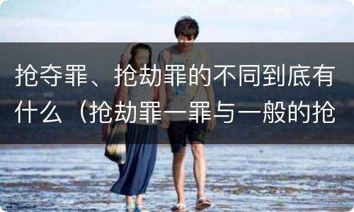 抢夺罪、抢劫罪的不同到底有什么（抢劫罪一罪与一般的抢劫罪区别）