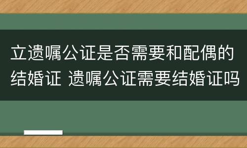 立遗嘱公证是否需要和配偶的结婚证 遗嘱公证需要结婚证吗