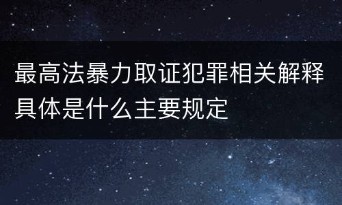 最高法暴力取证犯罪相关解释具体是什么主要规定