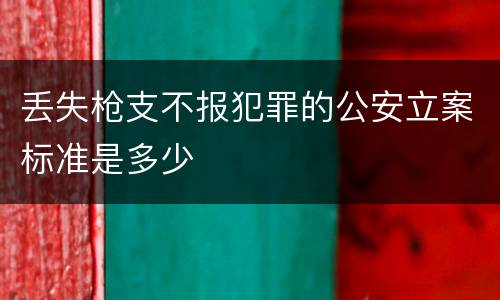 丢失枪支不报犯罪的公安立案标准是多少