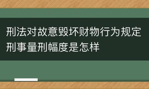 刑法对故意毁坏财物行为规定刑事量刑幅度是怎样