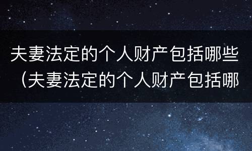 夫妻法定的个人财产包括哪些（夫妻法定的个人财产包括哪些东西）