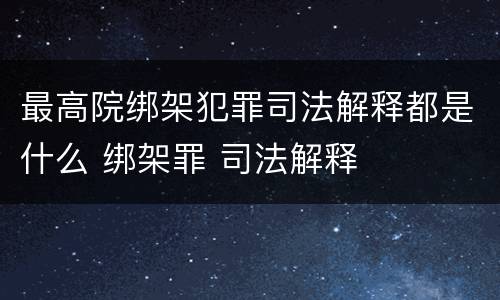 最高院绑架犯罪司法解释都是什么 绑架罪 司法解释